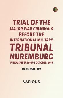 Trial of the Major War Criminals Before the International Military Tribunal Nuremburg 14 November 1945-1 October 1946 Volume 02