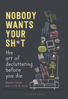 Nobody Wants Your Sh*t: The Art of Decluttering Before You Die
