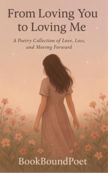 From Loving You to Loving Me - A Poetry Collection on Love Loss and Moving Forward.