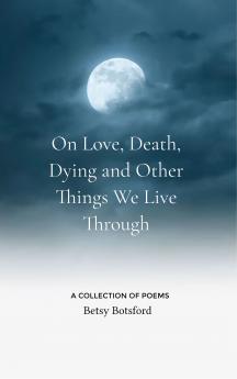 On Love Death Dying and Other Things We Live Through - A Collection of Poems