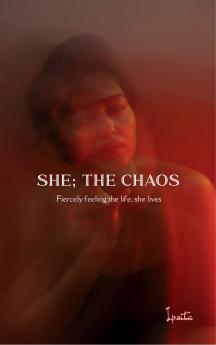 SHE; THE CHAOS - Fiercely feeling the life she lives