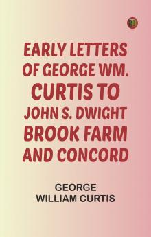 Early Letters of George Wm. Curtis to John S. Dwight; Brook Farm and Concord