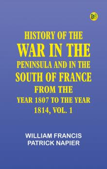 HISTORY OF THE WAR IN THE PENINSULA AND IN THE SOUTH OF FRANCE FROM THE YEAR 1807 TO THE YEAR 1814 VOL. 1