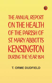 The Annual Report on the Health of the Parish of St. Mary Abbotts Kensington during the year 1874