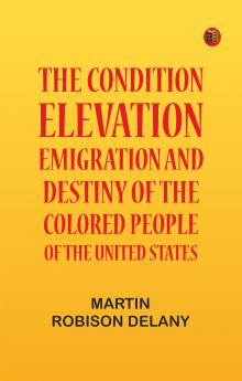 The Condition Elevation Emigration and Destiny of the Colored People of the United States