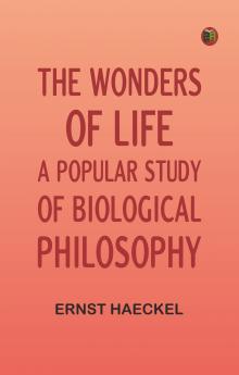 The Wonders of Life: A Popular Study of Biological Philosophy