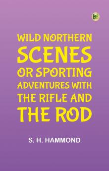 Wild Northern Scenes; Or Sporting Adventures with the Rifle and the Rod