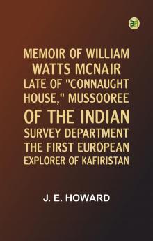 Memoir of William Watts McNair Late of Connaught House Mussooree of the Indian Survey Department the First European Explorer of Kafiristan