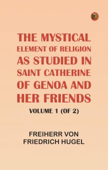 The Mystical Element of Religion as studied in Saint Catherine of Genoa and her friends Volume 1 (of 2)
