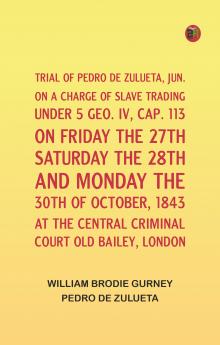 Trial of Pedro de Zulueta jun. on a Charge of Slave Trading under 5 Geo. IV cap. 113 on Friday the 27th Saturday the 28th and Monday the 30th of October 1843 at the Central Criminal Court Old Bailey London