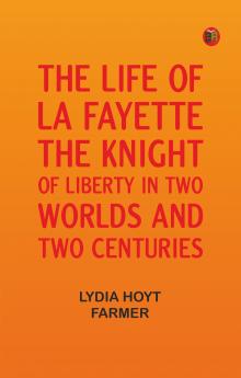 The Life of La Fayette the Knight of Liberty in Two Worlds and Two Centuries