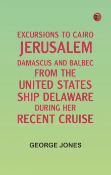 Excursions to Cairo Jerusalem Damascus and Balbec From the United States Ship Delaware During Her Recent Cruise