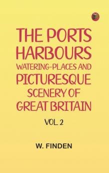 The Ports Harbours Watering-places and Picturesque Scenery of Great Britain Vol. 2
