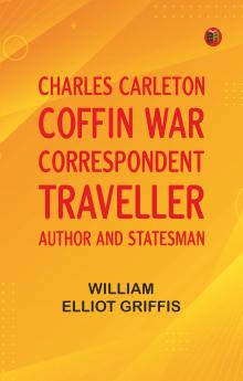 Charles Carleton Coffin: War Correspondent Traveller Author and Statesman