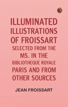 Illuminated illustrations of Froissart; Selected from the ms. in the Bibliotheque royale Paris and from other sources