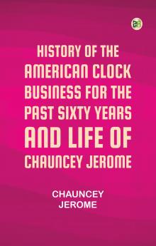 History of the American Clock Business for the Past Sixty Years and Life of Chauncey Jerome