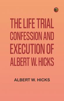 The Life Trial Confession and Execution of Albert W. Hicks