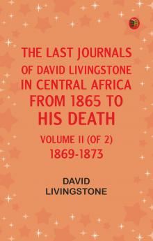 The Last Journals of David Livingstone in Central Africa from 1865 to His Death Volume II (of 2) 1869-1873