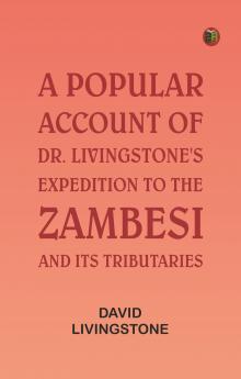 A Popular Account of Dr. Livingstone's Expedition to the Zambesi and Its Tributaries