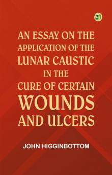 An Essay on the Application of the Lunar Caustic in the Cure of Certain Wounds and Ulcers