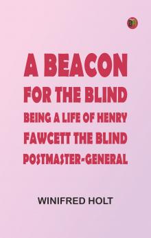 A Beacon for the Blind: Being a Life of Henry Fawcett the Blind Postmaster-General