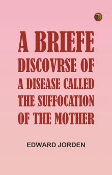 A Briefe Discovrse of a Disease called the Suffocation of the Mother