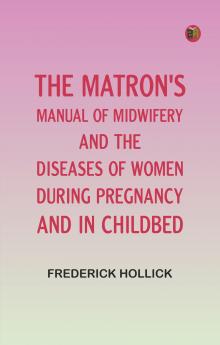 The Matron's Manual of Midwifery and the Diseases of Women During Pregnancy and in Childbed