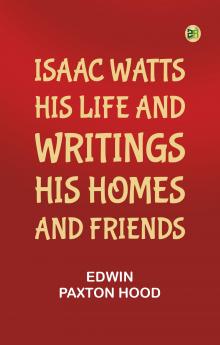 Isaac Watts; his life and writings his homes and friends