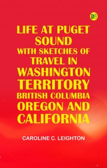 Life at Puget Sound: With Sketches of Travel in Washington Territory British Columbia Oregon and California