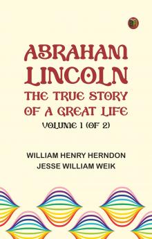 Abraham Lincoln: The True Story of a Great Life Volume 1 (of 2)