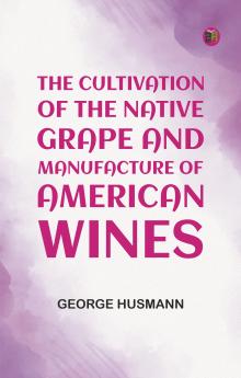 The Cultivation of The Native Grape and Manufacture of American Wines