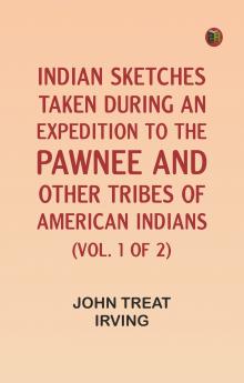 Indian Sketches Taken During an Expedition to the Pawnee and Other Tribes of American Indians (Vol. 1 of 2)