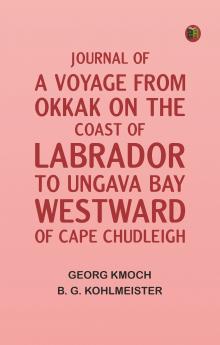 Journal of a Voyage from Okkak on the Coast of Labrador to Ungava Bay Westward of Cape Chudleigh