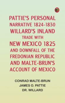 Pattie's Personal Narrative 1824-1830; Willard's Inland Trade with New Mexico 1825 and Downfall of the Fredonian Republic; and Malte-Brun's Account of Mexico
