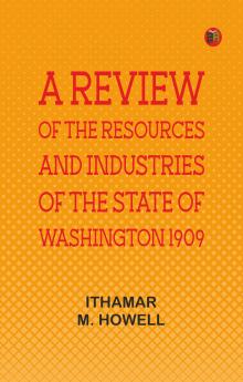A Review of the Resources and Industries of the State of Washington 1909