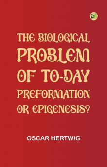 The Biological Problem of To-day: Preformation Or Epigenesis?