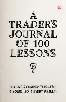 A Trader's Journal of 100 Lessons (No One's Coming: This Path Is Yours. So Is Every Result)