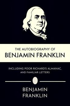 The Autobiography of Benjamin Franklin Including Poor Richard's Almanac and Familiar Letters