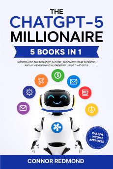 The ChatGPT-5 Millionaire: The Complete 5 in 1 Collection - Master AI to Build Passive Income Automate Your Business and Achieve Financial Freedom Using ChatGPT-5