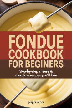 Fondue Cookbook for Beginners: Step-by-Step Cheese and Chocolate Recipes You’ll Love