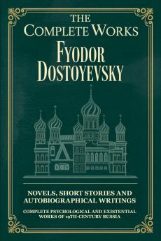 The Complete Works of Fyodor Dostoyevsky: Novels Short Stories and Autobiographical Writings: Complete Psychological and Existential Works of 19th-Century Russia
