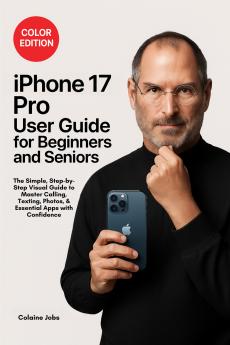 iPhone 17 Pro User Guide for Beginners and Seniors: The Simple Step-by-Step Visual Guide to Master Calling Texting Photos and Essential Apps with Confidence