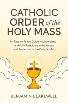 Catholic Order of the Holy Mass: An Easy-to-Follow Guide to Understand and Fully Participate in the Prayers and Responses of the Catholic Mass