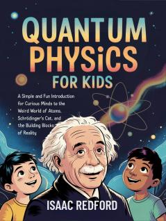 Quantum Physics for Kids: A Simple and Fun Introduction for Curious Minds to the Weird World of Atoms Schrödinger's Cat and the Building Blocks of Reality