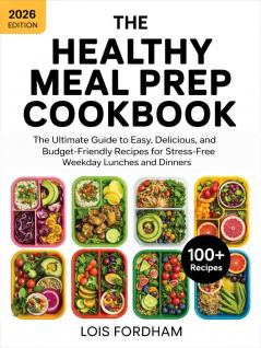 The Healthy Meal Prep Cookbook: The Ultimate Guide to Easy Delicious and Budget-Friendly Recipes for Stress-Free Weekday Lunches and Dinners