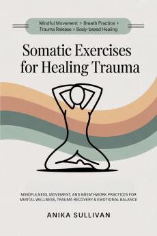 Somatic Exercises for Healing Trauma: Mindfulness Movement and Breathwork Practices for Mental Wellness Trauma Recovery & Emotional Balance