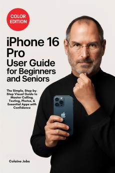 iPhone 16 Pro User Guide for Beginners and Seniors: The Simple Step-by-Step Visual Guide to Master Calling Texting Photos and Essential Apps with Confidence