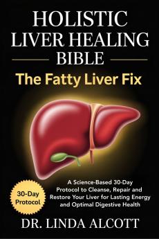 Holistic Liver Healing Bible: The Fatty Liver Fix: A Science-Based 30-Day Protocol to Cleanse Repair and Restore Your Liver for Lasting Energy and Optimal Digestive Health