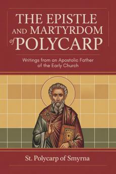 The Epistle and Martyrdom of Polycarp: Writings from an Apostolic Father of the Early Church