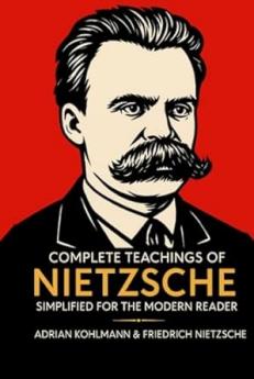 Complete Teachings of Nietzsche Simplified for the Modern Reader: Morality Ethics the Will to Power and Finding Meaning from One of History's Boldest Philosophers